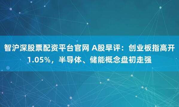 智沪深股票配资平台官网 A股早评：创业板指高开1.05%，半导体、储能概念盘初走强