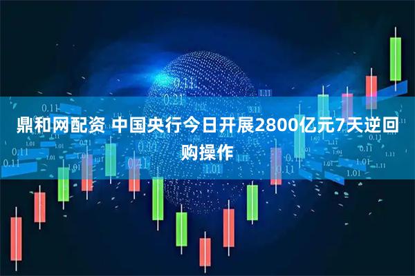 鼎和网配资 中国央行今日开展2800亿元7天逆回购操作