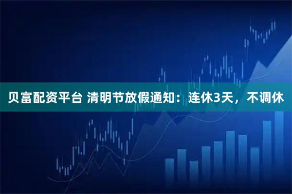 贝富配资平台 清明节放假通知：连休3天，不调休
