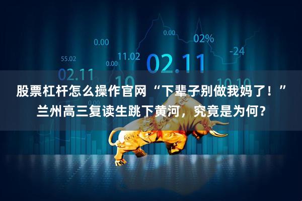 股票杠杆怎么操作官网 “下辈子别做我妈了！”兰州高三复读生跳下黄河，究竟是为何？