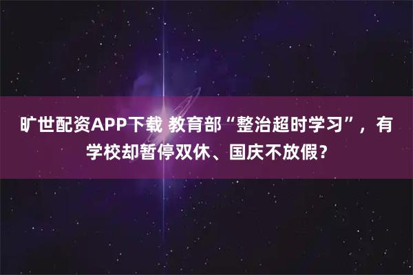 旷世配资APP下载 教育部“整治超时学习”，有学校却暂停双休、国庆不放假？