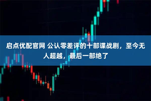 启点优配官网 公认零差评的十部谍战剧，至今无人超越，最后一部绝了