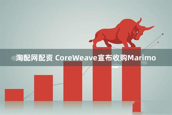 淘配网配资 CoreWeave宣布收购Marimo