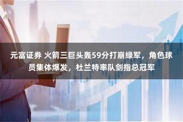 元富证券 火箭三巨头轰59分打崩绿军，角色球员集体爆发，杜兰特率队剑指总冠军