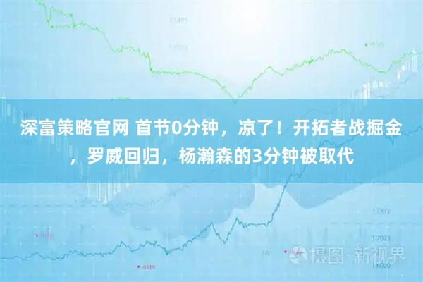 深富策略官网 首节0分钟,凉了!开拓者战掘金,罗威回归,杨瀚森的3分钟被取代