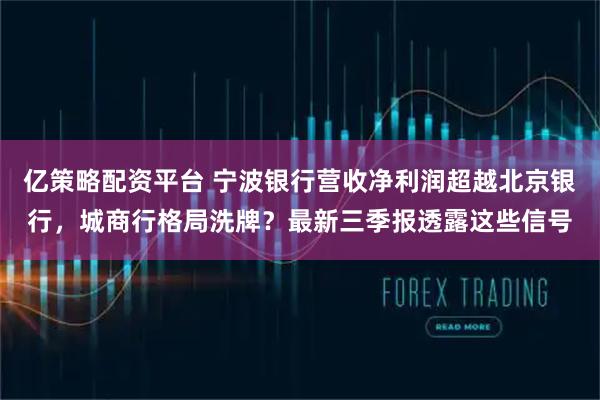 亿策略配资平台 宁波银行营收净利润超越北京银行，城商行格局洗牌？最新三季报透露这些信号
