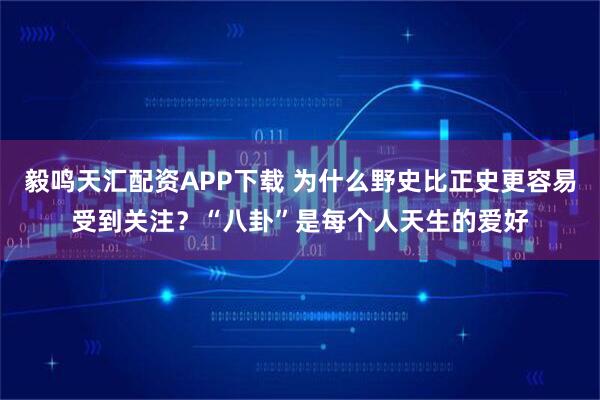 毅鸣天汇配资APP下载 为什么野史比正史更容易受到关注?“八卦”是每个人天生的爱好