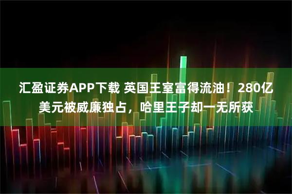 汇盈证券APP下载 英国王室富得流油！280亿美元被威廉独占，哈里王子却一无所获