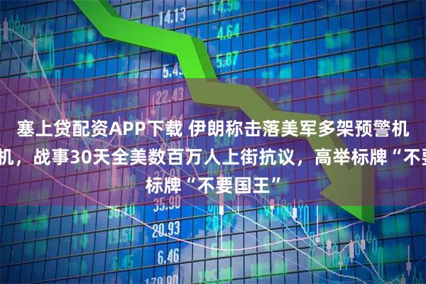 塞上贷配资APP下载 伊朗称击落美军多架预警机和加油机,战事30天全美数百万人上街抗议,高举标牌“不要国王”