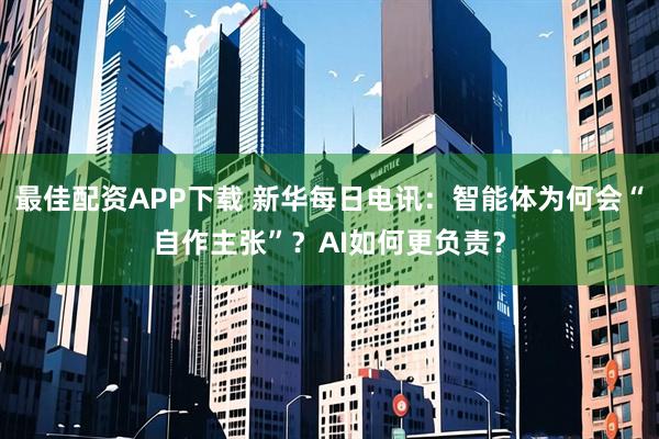 最佳配资APP下载 新华每日电讯:智能体为何会“自作主张”?AI如何更负责?