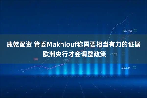康乾配资 管委Makhlouf称需要相当有力的证据 欧洲央行才会调整政策