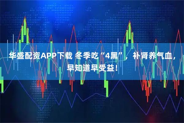 华盛配资APP下载 冬季吃“4黑”，补肾养气血，早知道早受益！