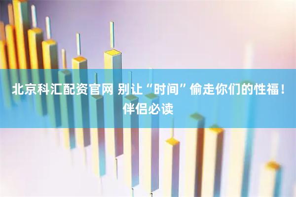 北京科汇配资官网 别让“时间”偷走你们的性福！伴侣必读