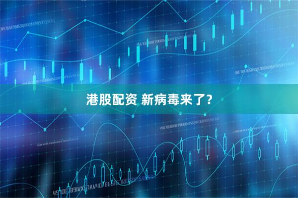 港股配资 新病毒来了？