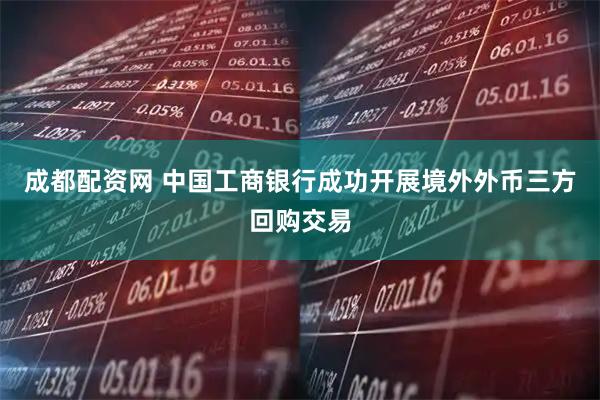 成都配资网 中国工商银行成功开展境外外币三方回购交易