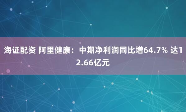 海证配资 阿里健康：中期净利润同比增64.7% 达12.66亿元