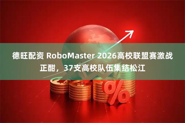德旺配资 RoboMaster 2026高校联盟赛激战正酣,37支高校队伍集结松江