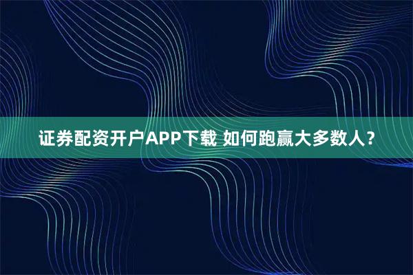 证券配资开户APP下载 如何跑赢大多数人?