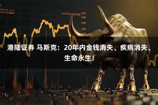 港陆证券 马斯克:20年内金钱消失、疾病消失、生命永生!