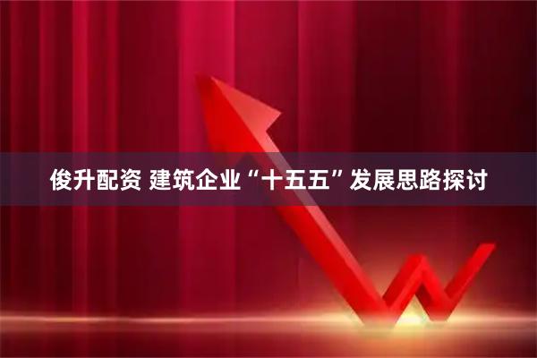 俊升配资 建筑企业“十五五”发展思路探讨