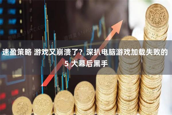 速盈策略 游戏又崩溃了？深扒电脑游戏加载失败的 5 大幕后黑手