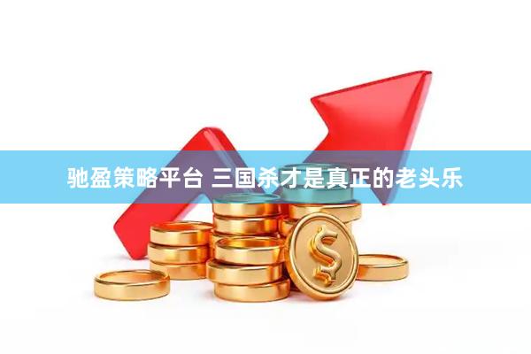 驰盈策略平台 三国杀才是真正的老头乐