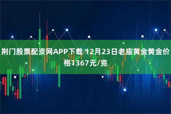 荆门股票配资网APP下载 12月23日老庙黄金黄金价格1367元/克