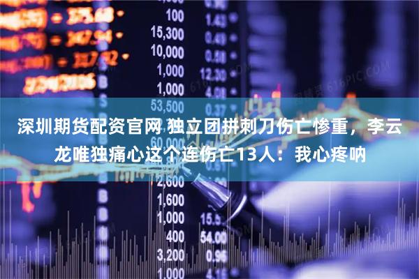 深圳期货配资官网 独立团拼刺刀伤亡惨重，李云龙唯独痛心这个连伤亡13人：我心疼呐