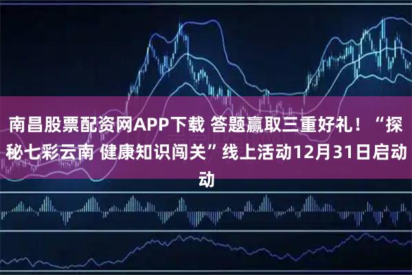 南昌股票配资网APP下载 答题赢取三重好礼！“探秘七彩云南 健康知识闯关”线上活动12月31日启动