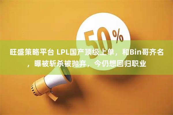 旺盛策略平台 LPL国产顶级上单，和Bin哥齐名，曝被斩杀被抛弃，今仍想回归职业