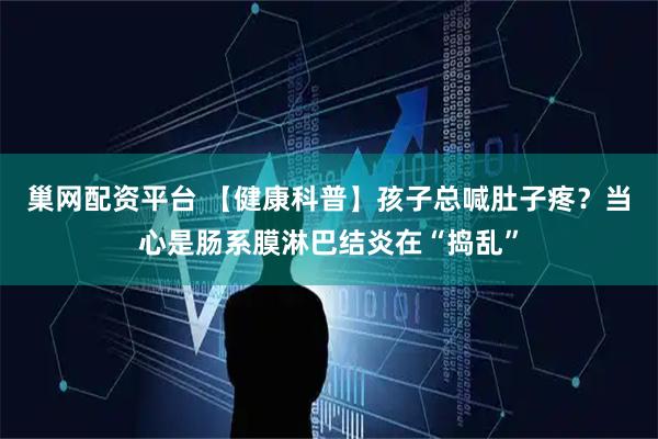 巢网配资平台 【健康科普】孩子总喊肚子疼？当心是肠系膜淋巴结炎在“捣乱”