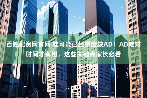 百姓配资网官网 娃可能已经重度缺AD！AD吃对时间才有用，这些关键点家长必看