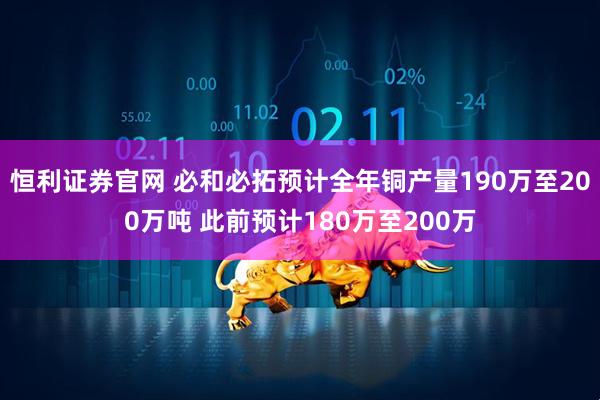 恒利证券官网 必和必拓预计全年铜产量190万至200万吨 此前预计180万至200万