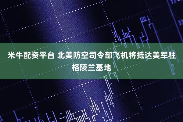 米牛配资平台 北美防空司令部飞机将抵达美军驻格陵兰基地