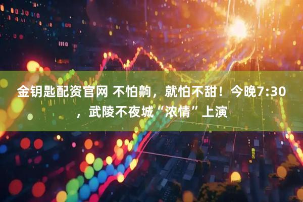 金钥匙配资官网 不怕齁，就怕不甜！今晚7:30，武陵不夜城“浓情”上演