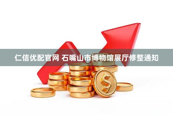 仁信优配官网 石嘴山市博物馆展厅修整通知