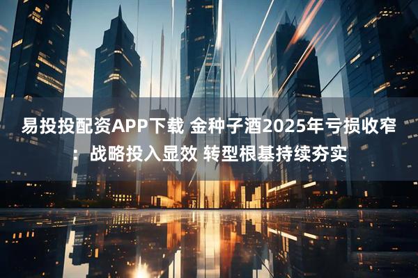 易投投配资APP下载 金种子酒2025年亏损收窄：战略投入显效 转型根基持续夯实