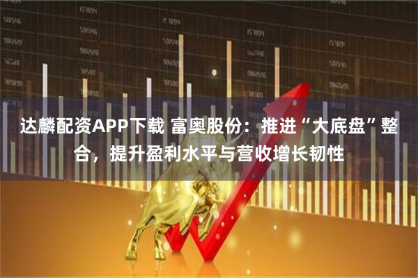 达麟配资APP下载 富奥股份：推进“大底盘”整合，提升盈利水平与营收增长韧性