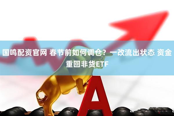国鸣配资官网 春节前如何调仓？一改流出状态 资金重回非货ETF