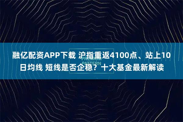 融亿配资APP下载 沪指重返4100点、站上10日均线 短线是否企稳？十大基金最新解读