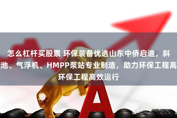 怎么杠杆买股票 环保装备优选山东中侨启迪，斜管沉淀池、气浮机、HMPP泵站专业制造，助力环保工程高效运行