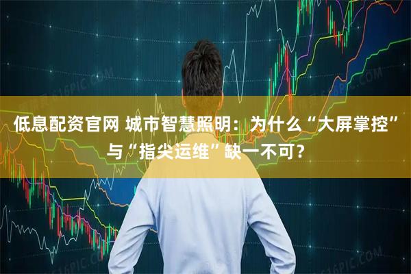 低息配资官网 城市智慧照明：为什么“大屏掌控”与“指尖运维”缺一不可？
