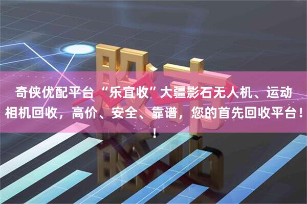 奇侠优配平台 “乐宜收”大疆影石无人机、运动相机回收，高价、安全、靠谱，您的首先回收平台！