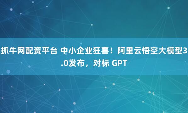 抓牛网配资平台 中小企业狂喜！阿里云悟空大模型3.0发布，对标 GPT