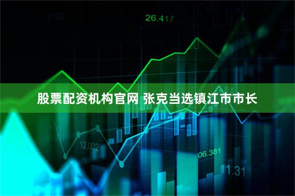 股票配资机构官网 张克当选镇江市市长