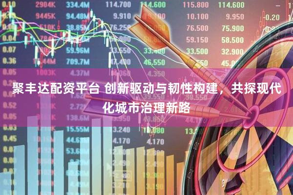 聚丰达配资平台 创新驱动与韧性构建，共探现代化城市治理新路