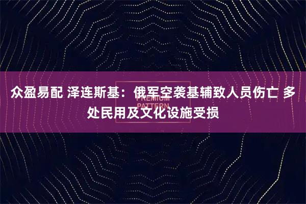 众盈易配 泽连斯基：俄军空袭基辅致人员伤亡 多处民用及文化设施受损
