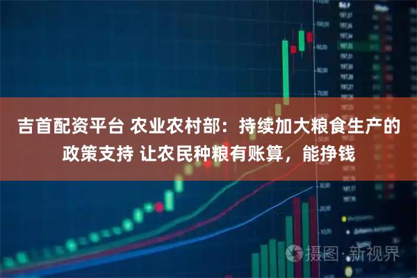吉首配资平台 农业农村部：持续加大粮食生产的政策支持 让农民种粮有账算，能挣钱