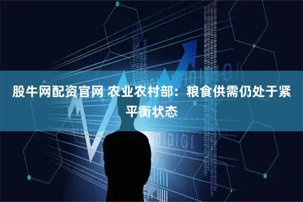 股牛网配资官网 农业农村部：粮食供需仍处于紧平衡状态